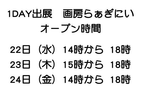 1DAY出展 画房らぁぎにい オープン時間   22日(水)14時から 18時 23日(木)15時から 18時 24日(金)14時から 18時